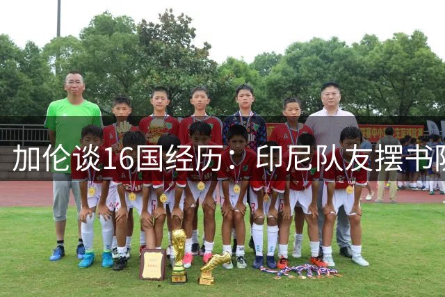 加伦谈16国经历：印尼队友摆书防鬼 泰国赢球后集体按摩