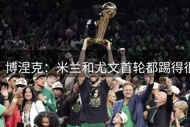 博涅克：米兰和尤文首轮都踢得很艰难；意大利不缺人才