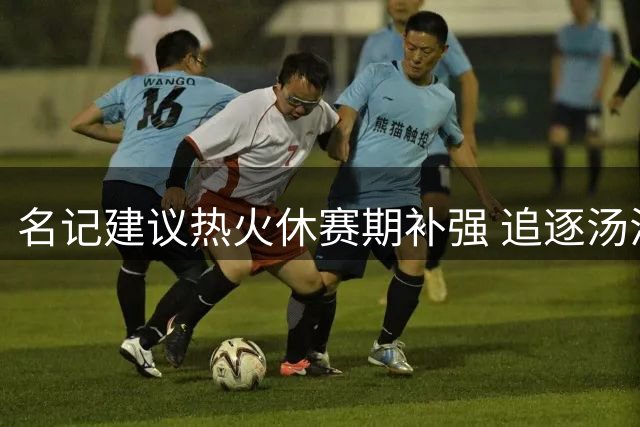 名记建议热火休赛期补强 追逐汤汤德罗赞填补阵容