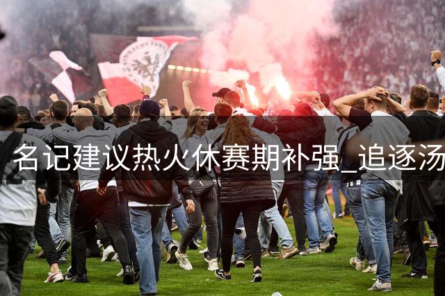 名记建议热火休赛期补强 追逐汤汤德罗赞填补阵容