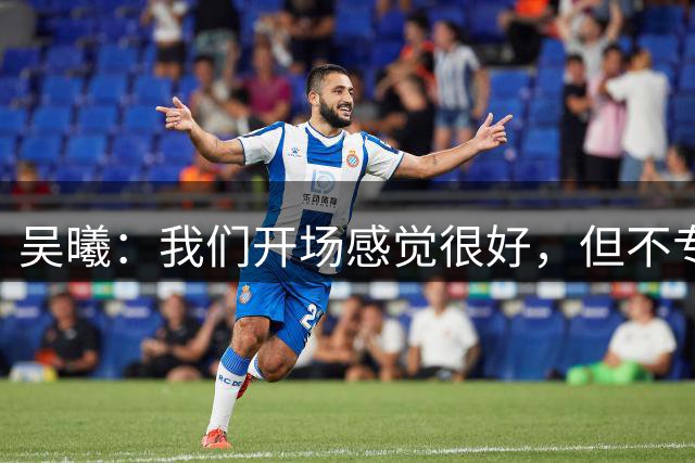 吴曦：我们开场感觉很好，但不专注导致丢球，又被抓了反击