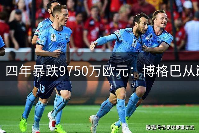 四年暴跌9750万欧元：博格巴从巅峰到谷底的戏剧性坠落