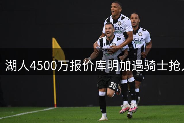 湖人4500万报价库明加遇骑士抢人 高价签约风险引担忧