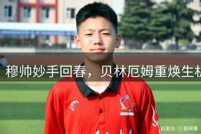 穆帅妙手回春，贝林厄姆重焕生机