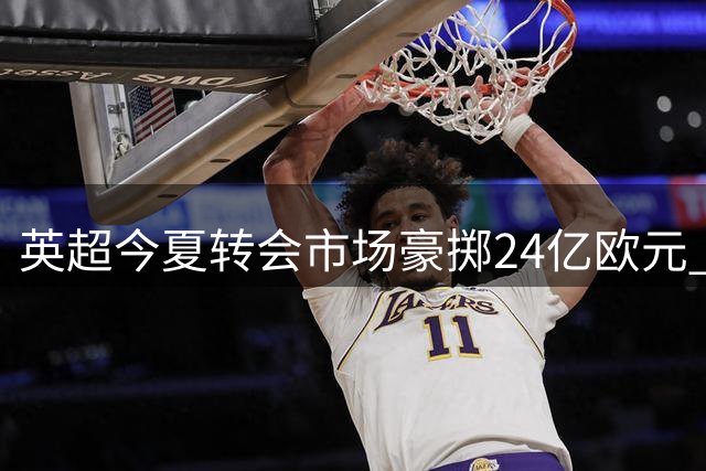 英超今夏转会市场豪掷24亿欧元 六大豪门垄断优质资源