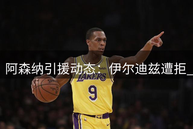 阿森纳引援动态：伊尔迪兹遭拒 恩瓦内里去向待定