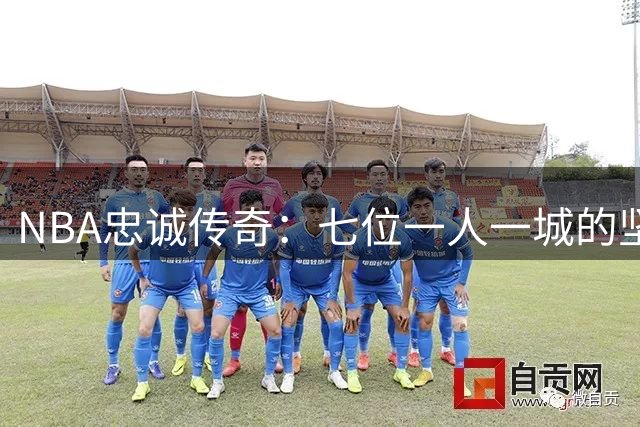 NBA忠诚传奇：七位一人一城的坚守者