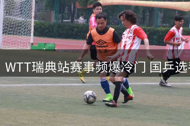 WTT瑞典站赛事频爆冷门 国乒选手表现迥异